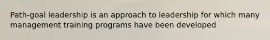 Path-goal leadership is an approach to leadership for which many management training programs have been developed