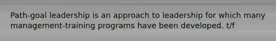 Path-goal leadership is an approach to leadership for which many management-training programs have been developed. t/f