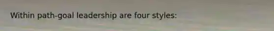 Within path-goal leadership are four styles: