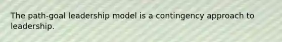 The path-goal leadership model is a contingency approach to leadership.