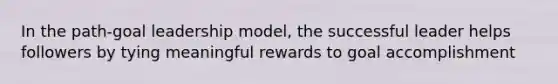 In the path-goal leadership model, the successful leader helps followers by tying meaningful rewards to goal accomplishment