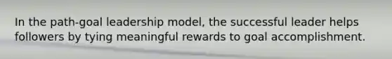 In the path-goal leadership model, the successful leader helps followers by tying meaningful rewards to goal accomplishment.