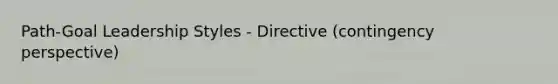 Path-Goal Leadership Styles - Directive (contingency perspective)