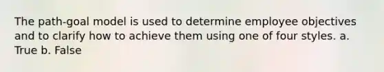 The path-goal model is used to determine employee objectives and to clarify how to achieve them using one of four styles. a. True b. False