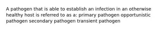 A pathogen that is able to establish an infection in an otherwise healthy host is referred to as a: primary pathogen opportunistic pathogen secondary pathogen transient pathogen