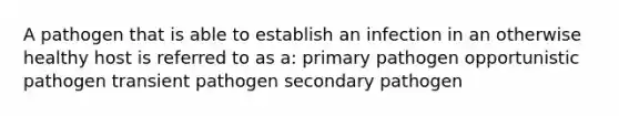 A pathogen that is able to establish an infection in an otherwise healthy host is referred to as a: primary pathogen opportunistic pathogen transient pathogen secondary pathogen