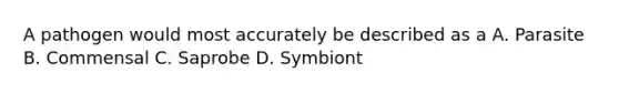 A pathogen would most accurately be described as a A. Parasite B. Commensal C. Saprobe D. Symbiont