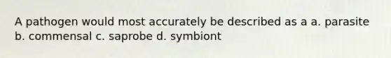 A pathogen would most accurately be described as a a. parasite b. commensal c. saprobe d. symbiont