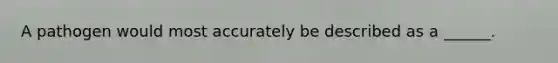 A pathogen would most accurately be described as a ______.