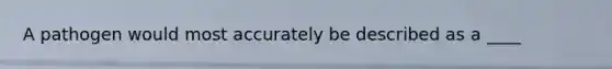 A pathogen would most accurately be described as a ____