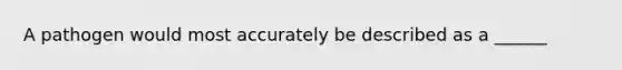 A pathogen would most accurately be described as a ______