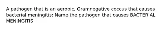 A pathogen that is an aerobic, Gramnegative coccus that causes bacterial meningitis: Name the pathogen that causes BACTERIAL MENINGITIS