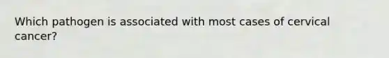 Which pathogen is associated with most cases of cervical cancer?
