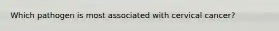 Which pathogen is most associated with cervical cancer?