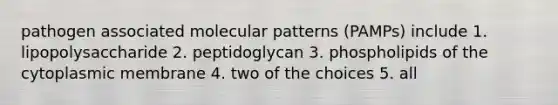 pathogen associated molecular patterns (PAMPs) include 1. lipopolysaccharide 2. peptidoglycan 3. phospholipids of the cytoplasmic membrane 4. two of the choices 5. all