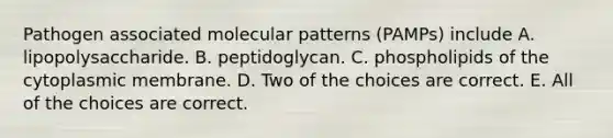 Pathogen associated molecular patterns (PAMPs) include A. lipopolysaccharide. B. peptidoglycan. C. phospholipids of the cytoplasmic membrane. D. Two of the choices are correct. E. All of the choices are correct.