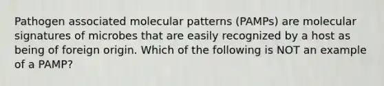 Pathogen associated molecular patterns (PAMPs) are molecular signatures of microbes that are easily recognized by a host as being of foreign origin. Which of the following is NOT an example of a PAMP?