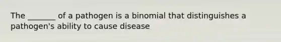 The _______ of a pathogen is a binomial that distinguishes a pathogen's ability to cause disease