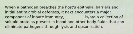 When a pathogen breaches the host's epithelial barriers and initial antimicrobial defenses, it next encounters a major component of innate immunity, __________ is/are a collection of soluble proteins present in blood and other body fluids that can eliminate pathogens through lysis and opsonization.