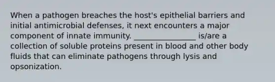 When a pathogen breaches the host's epithelial barriers and initial antimicrobial defenses, it next encounters a major component of innate immunity. ________________ is/are a collection of soluble proteins present in blood and other body fluids that can eliminate pathogens through lysis and opsonization.