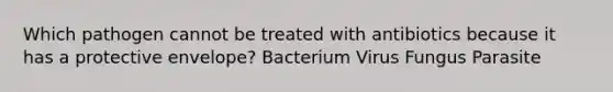 Which pathogen cannot be treated with antibiotics because it has a protective envelope? Bacterium Virus Fungus Parasite