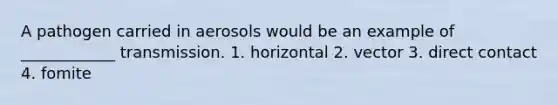 A pathogen carried in aerosols would be an example of ____________ transmission. 1. horizontal 2. vector 3. direct contact 4. fomite