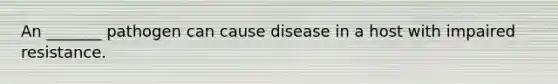 An _______ pathogen can cause disease in a host with impaired resistance.