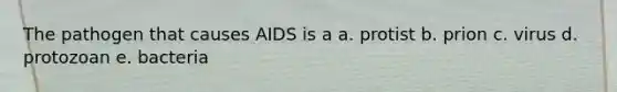 The pathogen that causes AIDS is a a. protist b. prion c. virus d. protozoan e. bacteria