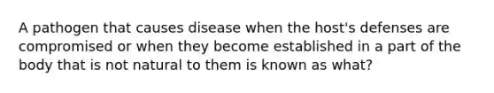 A pathogen that causes disease when the host's defenses are compromised or when they become established in a part of the body that is not natural to them is known as what?