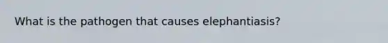 What is the pathogen that causes elephantiasis?
