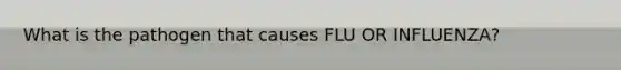 What is the pathogen that causes FLU OR INFLUENZA?