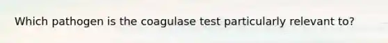 Which pathogen is the coagulase test particularly relevant to?