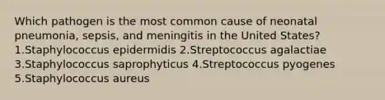 Which pathogen is the most common cause of neonatal pneumonia, sepsis, and meningitis in the United States? 1.Staphylococcus epidermidis 2.Streptococcus agalactiae 3.Staphylococcus saprophyticus 4.Streptococcus pyogenes 5.Staphylococcus aureus