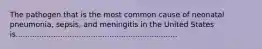 The pathogen that is the most common cause of neonatal pneumonia, sepsis, and meningitis in the United States is.....................................................................