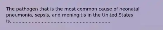 The pathogen that is the most common cause of neonatal pneumonia, sepsis, and meningitis in the United States is.....................................................................