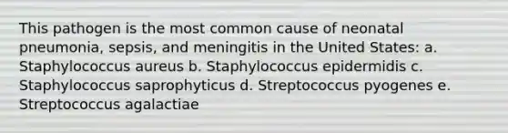 This pathogen is the most common cause of neonatal pneumonia, sepsis, and meningitis in the United States: a. Staphylococcus aureus b. Staphylococcus epidermidis c. Staphylococcus saprophyticus d. Streptococcus pyogenes e. Streptococcus agalactiae