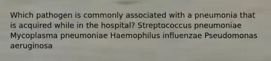 Which pathogen is commonly associated with a pneumonia that is acquired while in the hospital? Streptococcus pneumoniae Mycoplasma pneumoniae Haemophilus influenzae Pseudomonas aeruginosa