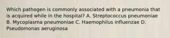 Which pathogen is commonly associated with a pneumonia that is acquired while in the hospital? A. Streptococcus pneumoniae B. Mycoplasma pneumoniae C. Haemophilus influenzae D. Pseudomonas aeruginosa