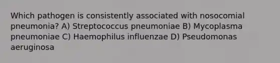 Which pathogen is consistently associated with nosocomial pneumonia? A) Streptococcus pneumoniae B) Mycoplasma pneumoniae C) Haemophilus influenzae D) Pseudomonas aeruginosa