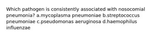 Which pathogen is consistently associated with nosocomial pneumonia? a.mycoplasma pneumoniae b.streptococcus pneumoniae c.pseudomonas aeruginosa d.haemophilus influenzae