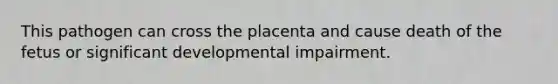 This pathogen can cross the placenta and cause death of the fetus or significant developmental impairment.