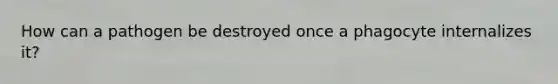 How can a pathogen be destroyed once a phagocyte internalizes it?