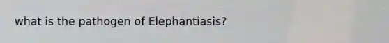 what is the pathogen of Elephantiasis?