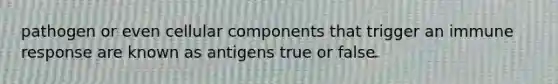 pathogen or even cellular components that trigger an immune response are known as antigens true or false