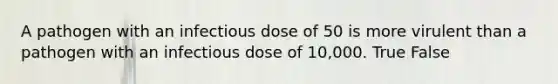 A pathogen with an infectious dose of 50 is more virulent than a pathogen with an infectious dose of 10,000. True False