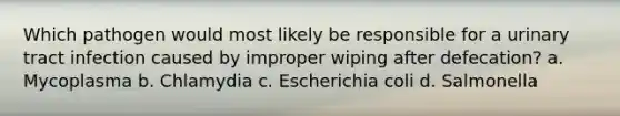 Which pathogen would most likely be responsible for a urinary tract infection caused by improper wiping after defecation? a. Mycoplasma b. Chlamydia c. Escherichia coli d. Salmonella