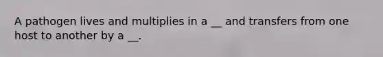 A pathogen lives and multiplies in a __ and transfers from one host to another by a __.