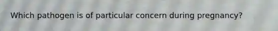 Which pathogen is of particular concern during pregnancy?
