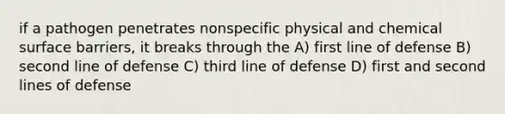 if a pathogen penetrates nonspecific physical and chemical surface barriers, it breaks through the A) first line of defense B) second line of defense C) third line of defense D) first and second lines of defense