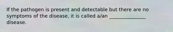 If the pathogen is present and detectable but there are no symptoms of the disease, it is called a/an _______________ disease.